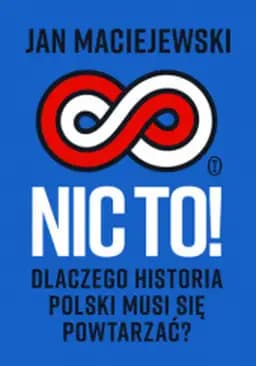 Nic to! : dlaczego historia Polski musi się powtarzać? / Dlaczego historia Polski musi się powtarzać?