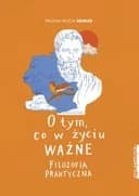 O tym, co w życiu ważne : filozofia praktyczna / Filozofia praktyczna