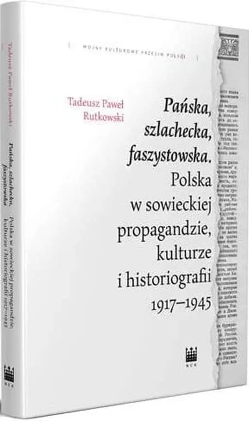 Pańska, szlachecka, faszystowska : Polska w sowieckiej propagandzie, kulturze i historiografii 1917-1945 / Polska w sowieckiej propagandzie, kulturze i historiografii 1917-1945 Wojny Kulturowe przeciw Polsce