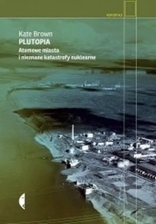 Plutopia : atomowe miasta i nieznane katastrofy nuklearne / Plutopia : nuclear families, atomic cities, and the great Soviet and American plutonium disasters, Atomowe miasta i nieznane katastrofy nuklearne Reportaż - Wydawnictwo Czarne