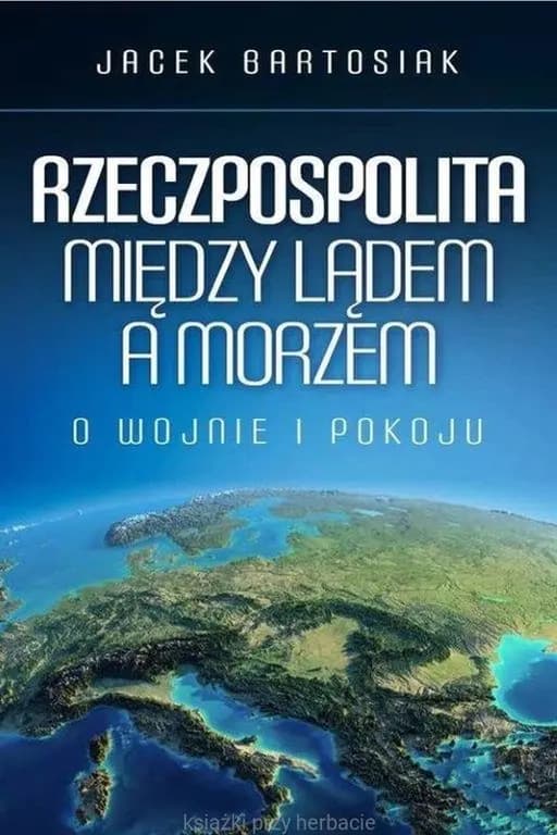 Rzeczpospolita między lądem a morzem : o wojnie i pokoju / O wojnie i pokoju