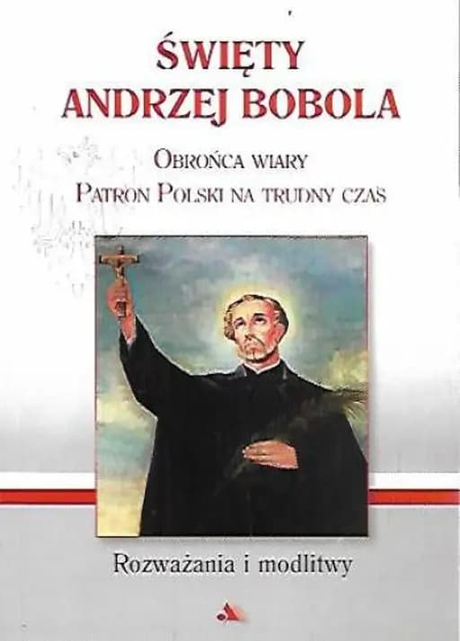 Święty Andrzej Bobola : obrońca wiary, Patron Polski na trudny czas : rozważania i modlitwy /