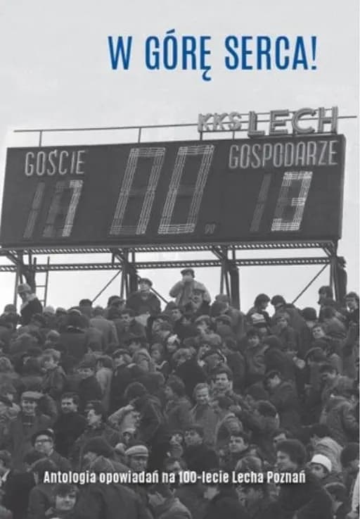 W górę serca! : antologia opowiadań na 100-lecie Lecha Poznań / Antologia opowiadań na 100-lecie Lecha Poznań
