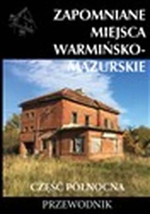 Zapomniane miejsca : Warmińsko-Mazurskie : część północna / Warmińsko-Mazurskie : część północna Zapomniane Miejsca 18