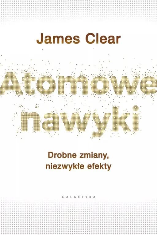 Atomic habits (pol.) Atomowe nawyki : drobne zmiany, niezwykłe efekty / Atomic habits : tiny changes, remarkable results : an easy & proven way to build good habits & break bad ones,
