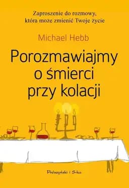 Porozmawiajmy o śmierci przy kolacji : przewodnik i zaproszenie do najważniejszej rozmowy w życiu / Let's talk about death (over dinner) : an invitation and guide to life's most important conversation, Przewodnik i zaproszenie do najważniejszej rozmowy w życiu