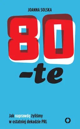 Okładka książki „80-te. Jak naprawdę żyliśmy w ostatniej dekadzie PRL” — Joanna Solska