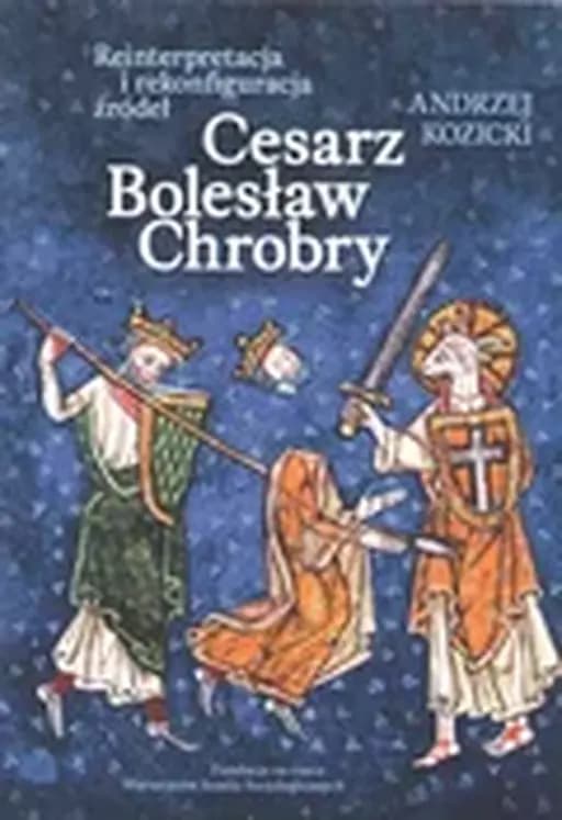 Okładka książki „Cesarz Bolesław Chrobry reinterpretacja i rekonfiguracja źródeł” — Andrzej Kozicki