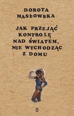 Okładka książki „Jak przejąć kontrolę nad światem, nie wychodząc z domu” — Dorota Masłowska
