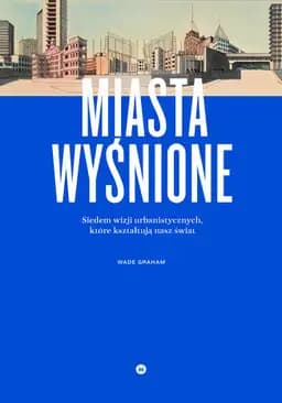 Okładka książki „Miasta wyśnione : siedem wizji urbanistycznych, które kształtują nasz świat /…