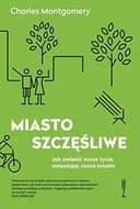 Okładka książki „Miasto Szczesliwe Jak Zmienic Nasze Zycie, Zmieniajac Nasze Miasta”