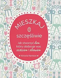 Okładka książki „Mieszkaj szczęśliwie jak stworzyć dom, który obdaruje was zdrowiem i szczęściem”