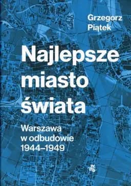 Okładka książki „Najlepsze miasto świata Warszawa w odbudowie 1944-1949” — Grzegorz Piątek