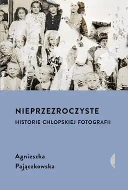 Okładka książki „Nieprzezroczyste historie chłopskiej fotografii” — Agnieszka Pajączkowska