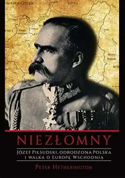 Okładka książki „Niezłomny Józef Piłsudski, odrodzona Polska i walka o Europę wschodnią”