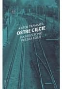 Okładka książki „Ostre cięcie : jak niszczono polską kolej / Jak niszczono polską kolej Nie-Fikcja”