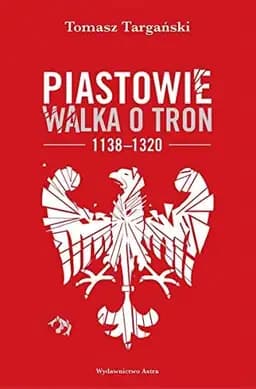 Okładka książki „Piastowie walka o tron 1138-1320” — Tomasz Targański