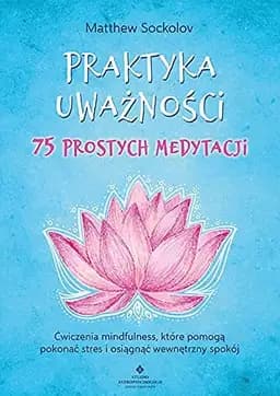 Okładka książki „Praktyka uważności - 75 prostych medytacji ćwiczenia mindfulness, które pomogą…