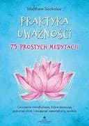 Okładka książki „Praktyka uważności - 75 prostych medytacji ćwiczenia mindfulness, które pomogą…
