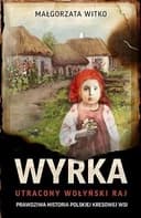 Okładka książki „Wyrka utracony wołyński raj : prawdziwa historia polskiej kresowej wsi”