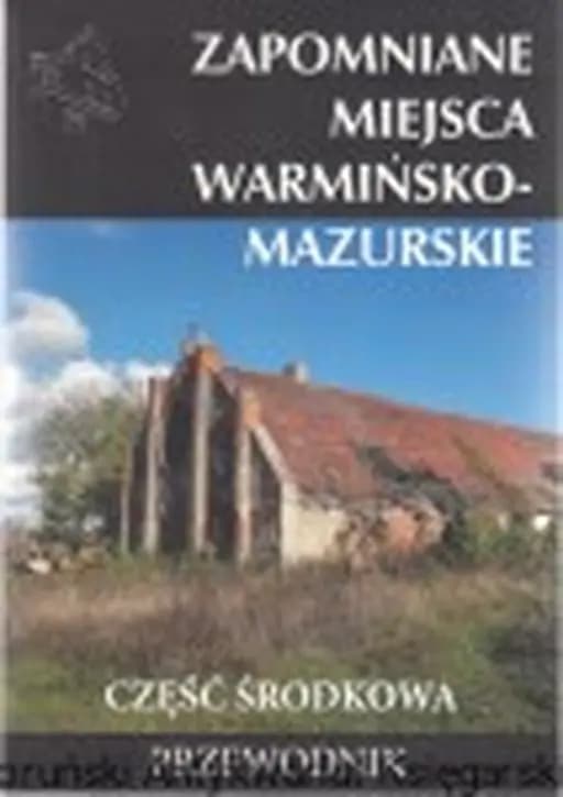 Okładka książki „Zapomniane miejsca : Warmińsko-mazurskie : część środkowa / Zapomniane Miejsca 19”