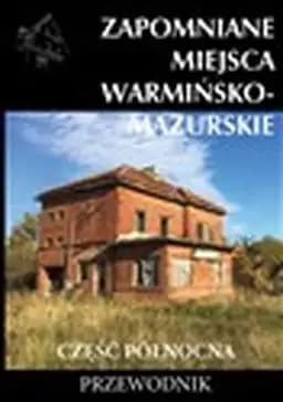 Okładka książki „Zapomniane miejsca : Warmińsko-Mazurskie : część północna / Warmińsko-Mazurskie :…