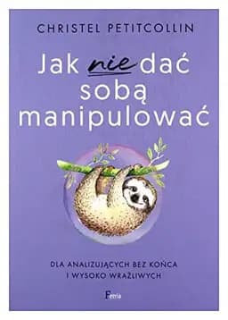 Okładka książki „Jak nie dać sobą manipulować: dla analizujących bez końca i wysoko wrażliwych”