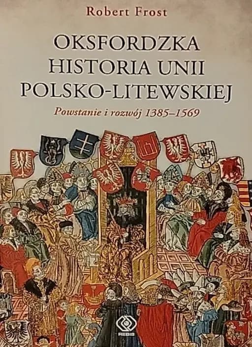 Okładka książki „Oksfordzka historia Unii Polsko-Litewskiej. T. 1, Powstanie i rozwój 1385-1569 /…